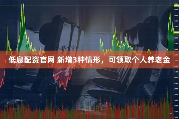 低息配资官网 新增3种情形，可领取个人养老金