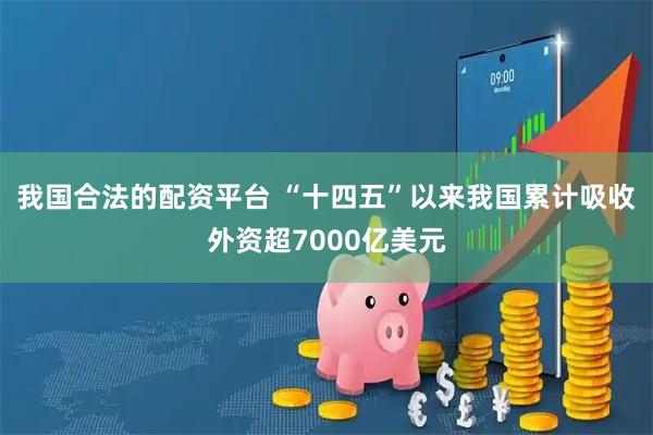 我国合法的配资平台 “十四五”以来我国累计吸收外资超7000亿美元
