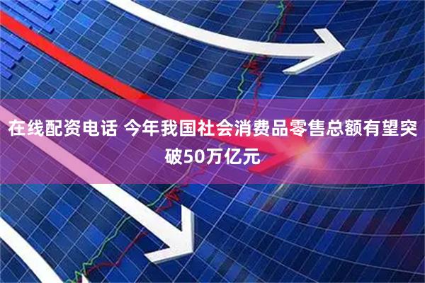 在线配资电话 今年我国社会消费品零售总额有望突破50万亿元