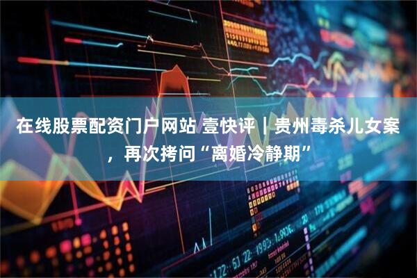 在线股票配资门户网站 壹快评｜贵州毒杀儿女案，再次拷问“离婚冷静期”