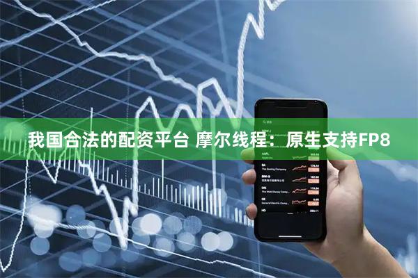 我国合法的配资平台 摩尔线程：原生支持FP8