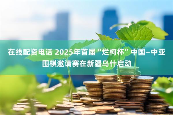 在线配资电话 2025年首届“烂柯杯”中国—中亚围棋邀请赛在新疆乌什启动