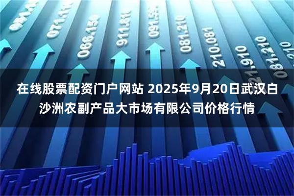 在线股票配资门户网站 2025年9月20日武汉白沙洲农副产品大市场有限公司价格行情