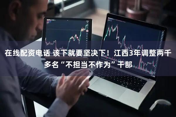 在线配资电话 该下就要坚决下！江西3年调整两千多名“不担当不作为”干部