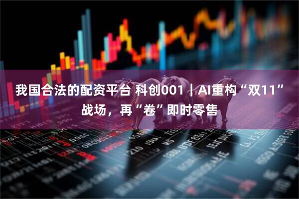 我国合法的配资平台 科创001｜AI重构“双11”战场，再“卷”即时零售