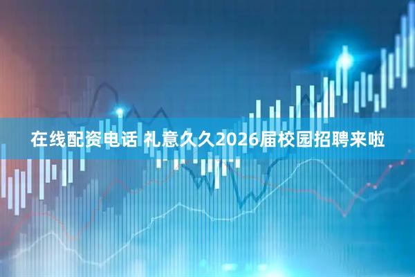 在线配资电话 礼意久久2026届校园招聘来啦