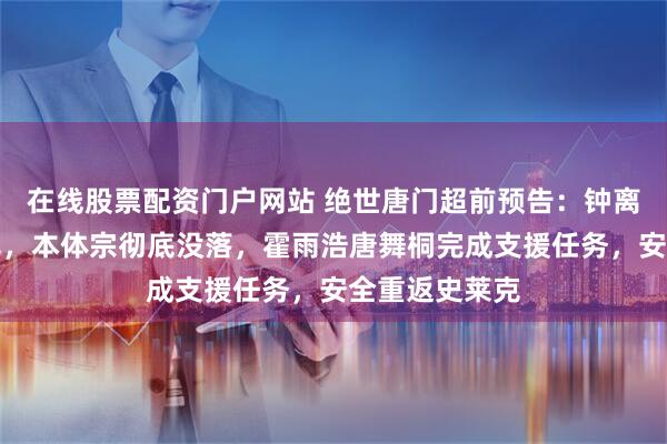 在线股票配资门户网站 绝世唐门超前预告：钟离乌重创毒不死，本体宗彻底没落，霍雨浩唐舞桐完成支援任务，安全重返史莱克