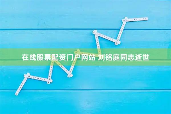 在线股票配资门户网站 刘铭庭同志逝世