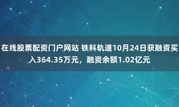 在线股票配资门户网站 铁科轨道10月24日获融资买入364.35万元，融资余额1.02亿元