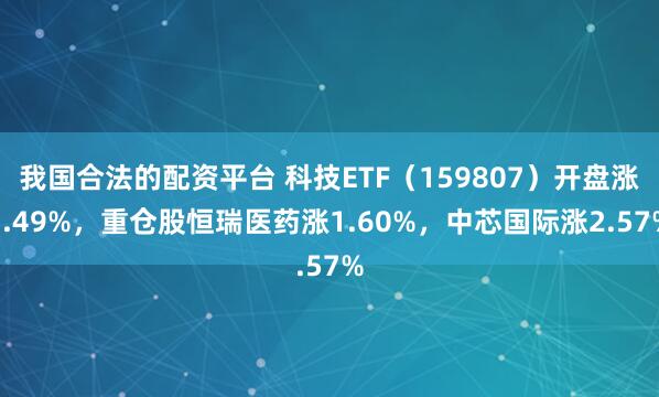 我国合法的配资平台 科技ETF(159807)开盘涨1.49%,重仓股恒瑞医药涨1.60%,中芯国际涨2.57%