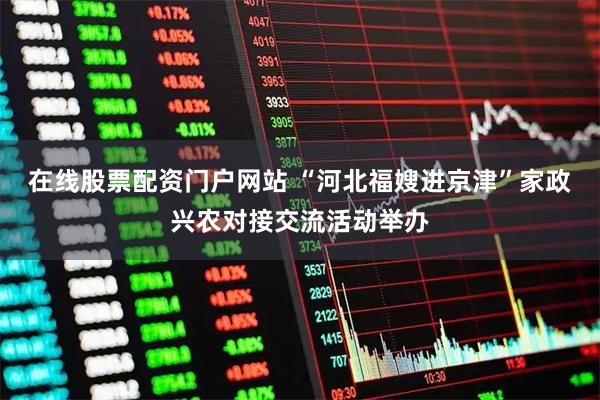 在线股票配资门户网站 “河北福嫂进京津”家政兴农对接交流活动举办