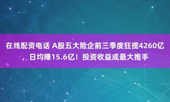 在线配资电话 A股五大险企前三季度狂揽4260亿，日均赚15.6亿！投资收益成最大推手