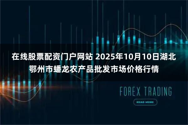 在线股票配资门户网站 2025年10月10日湖北鄂州市蟠龙农产品批发市场价格行情