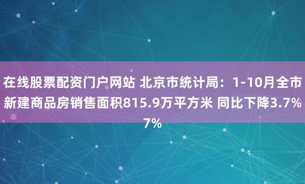 在线股票配资门户网站 北京市统计局:1-10月全市新建商品房销售面积815.9万平方米 同比下降3.7%