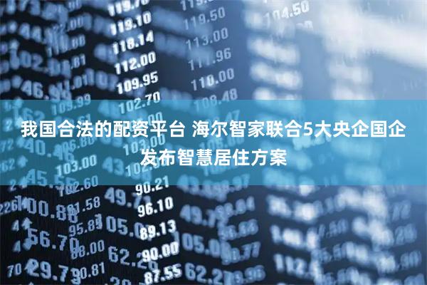 我国合法的配资平台 海尔智家联合5大央企国企发布智慧居住方案
