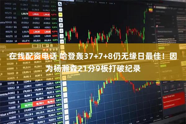 在线配资电话 哈登轰37+7+8仍无缘日最佳!因为杨瀚森21分9板打破纪录