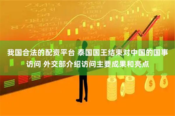 我国合法的配资平台 泰国国王结束对中国的国事访问 外交部介绍访问主要成果和亮点