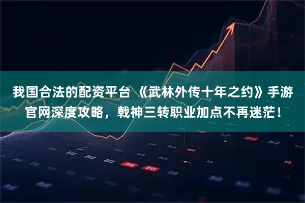 我国合法的配资平台 《武林外传十年之约》手游官网深度攻略,戟神三转职业加点不再迷茫!