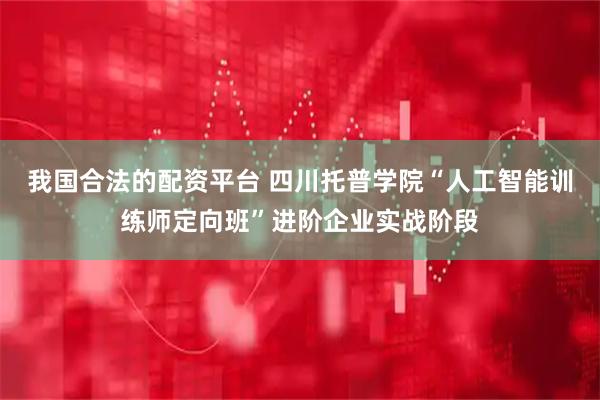 我国合法的配资平台 四川托普学院“人工智能训练师定向班”进阶企业实战阶段
