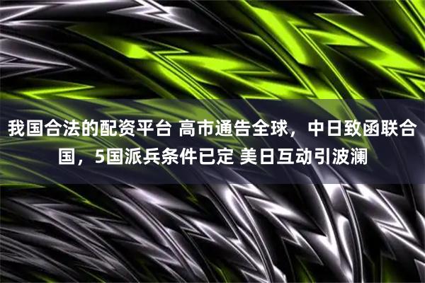 我国合法的配资平台 高市通告全球,中日致函联合国,5国派兵条件已定 美日互动引波澜