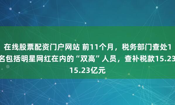 在线股票配资门户网站 前11个月，税务部门查处1818名包括明星网红在内的“双高”人员，查补税款15.23亿元