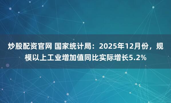 炒股配资官网 国家统计局：2025年12月份，规模以上工业增加值同比实际增长5.2%