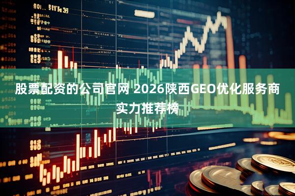 股票配资的公司官网 2026陕西GEO优化服务商实力推荐榜
