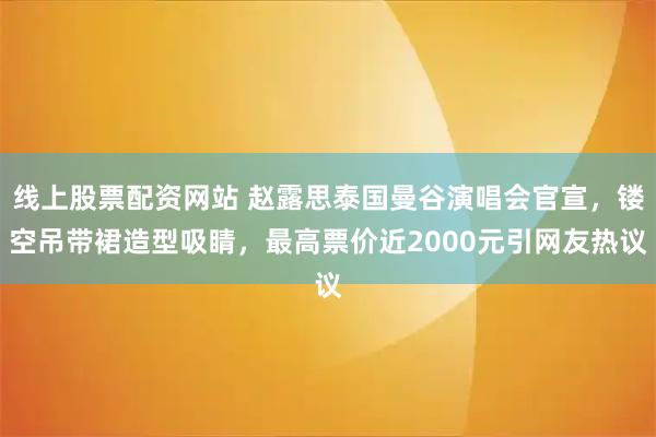 线上股票配资网站 赵露思泰国曼谷演唱会官宣，镂空吊带裙造型吸睛，最高票价近2000元引网友热议