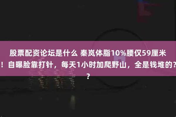 股票配资论坛是什么 秦岚体脂10%腰仅59厘米！自曝脸靠打针，每天1小时加爬野山，全是钱堆的？