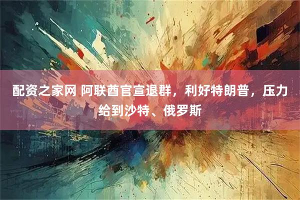 配资之家网 阿联酋官宣退群，利好特朗普，压力给到沙特、俄罗斯