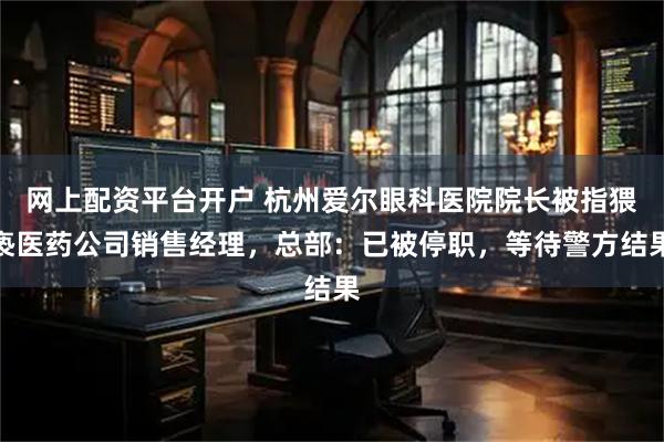 网上配资平台开户 杭州爱尔眼科医院院长被指猥亵医药公司销售经理，总部：已被停职，等待警方结果