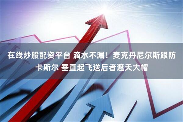 在线炒股配资平台 滴水不漏！麦克丹尼尔斯跟防卡斯尔 垂直起飞送后者遮天大帽