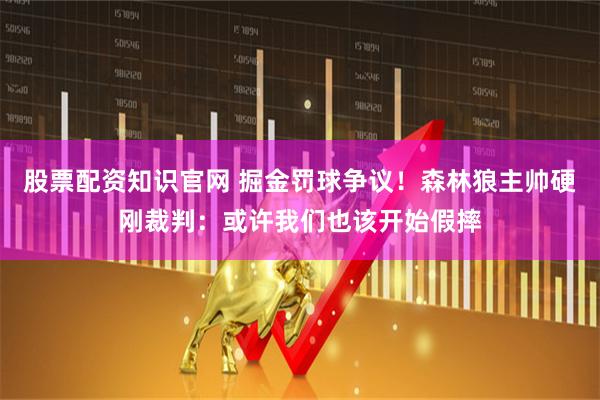 股票配资知识官网 掘金罚球争议！森林狼主帅硬刚裁判：或许我们也该开始假摔