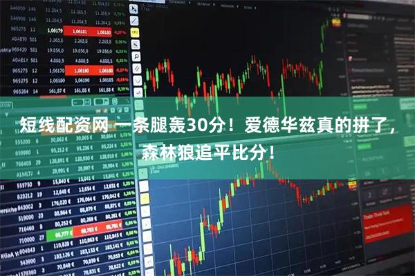 短线配资网 一条腿轰30分！爱德华兹真的拼了，森林狼追平比分！