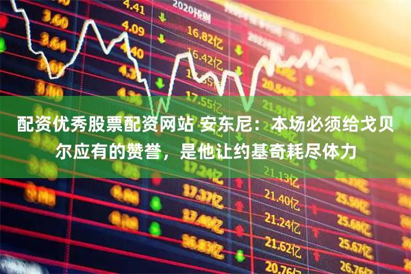 配资优秀股票配资网站 安东尼：本场必须给戈贝尔应有的赞誉，是他让约基奇耗尽体力