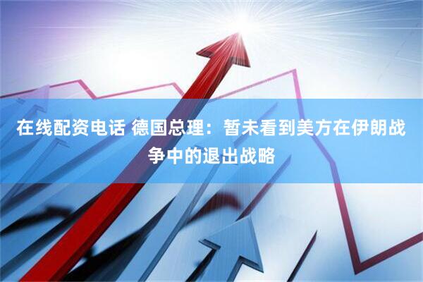 在线配资电话 德国总理：暂未看到美方在伊朗战争中的退出战略