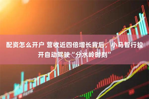 配资怎么开户 营收近四倍增长背后，小马智行拉开自动驾驶“分水岭时刻”