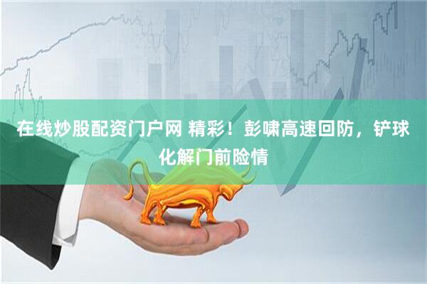 在线炒股配资门户网 精彩！彭啸高速回防，铲球化解门前险情