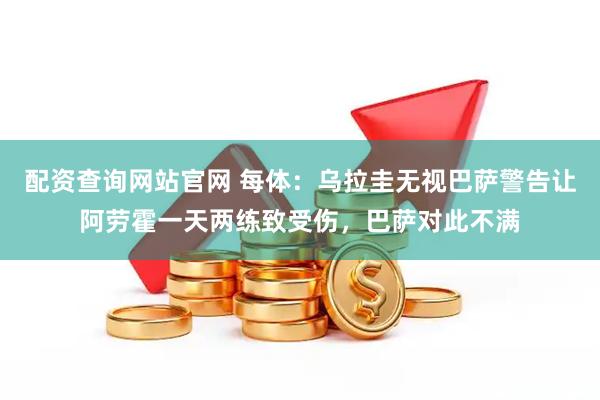 配资查询网站官网 每体：乌拉圭无视巴萨警告让阿劳霍一天两练致受伤，巴萨对此不满