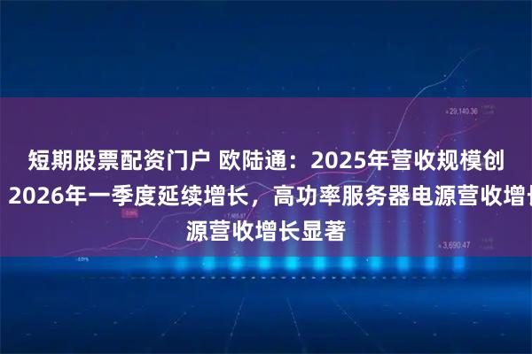 短期股票配资门户 欧陆通：2025年营收规模创新高，2026年一季度延续增长，高功率服务器电源营收增长显著