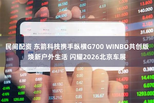 民间配资 东箭科技携手纵横G700 WINBO共创版焕新户外生活 闪耀2026北京车展