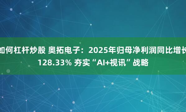 如何杠杆炒股 奥拓电子：2025年归母净利润同比增长128.33% 夯实“AI+视讯”战略